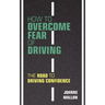 How to Overcome Fear of Driving: The Road to Driving Confidence