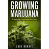 Growing Marijuana: The Complete Guide to Growing Cannabis Indoors and Outside