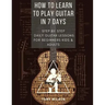 How to Learn to Play Guitar in 7 Days: Step by Step Daily Guitar Lessons for Beginners Kids and Adults
