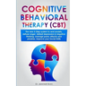 Cognitive Behavioral Therapy (CBT): The new 5-step system to end anxiety, defuse anger, defeat depression & negative thinking, manage panic attacks an
