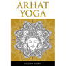 Arhat Yoga: A Complete Description of the Spiritual Pathway to the Sambhogakaya Yoga Attainment