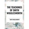 Teachings of Smith Wigglesworth: Ever Increasing Faith and Faith That Prevails