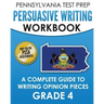 PENNSYLVANIA TEST PREP Persuasive Writing Workbook: A Complete Guide to Writing Opinion Pieces Grade 4: Preparation for the PSSA ELA Tests