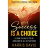 Success Book For Men: Success Is A Choice - Learn The Keys To Be Amazing In All Situations