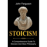 Stoicism: A Comprehensive Guide To Stoicism and Stoic Philosophy