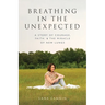Breathing in the Unexpected: A Story of Courage, Faith, and the Miracle of New Lungs