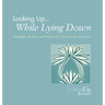 Looking Up While Lying Down: Thoughts, Poems, and Prayers for Those in the Hospital