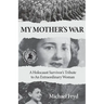My Mother's War: A Holocaust Survivor's Tribute To An Extraordinary Woman