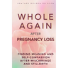 Whole Again After Pregnancy Loss: Finding Meaning and Self-Compassion After Miscarriage and Stillbirth