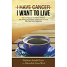 I Have Cancer. I Want to Live.: The True Story of an Unlikely Outcome with Honest and Practical Suggestions for Those Who Want to Be Supportive