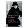 The Greatest Works of Jane Addams: Democracy and Social Ethics, the Spirit of Youth and the City Streets, a New Conscience and an Ancient Evil, Why Wo