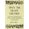 Open Air Grape Culture - A Practical Treatise on the Garden and Vineyard Culture of the Vine, and the Manufacture of Domestic Wine