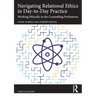 Navigating Relational Ethics in Day-To-Day Practice: Working Ethically in the Counselling Professions