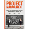 Project Management: A Quick Start Beginners Guide For Easily Managing Projects The Right Way