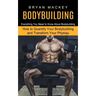 Bodybuilding: Everything You Need to Know About Bodybuilding (How to Quantify Your Bodybuilding and Transform Your Physiqu)