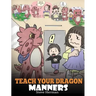 Teach Your Dragon Manners: Train Your Dragon To Be Respectful. A Cute Children Story To Teach Kids About Manners, Respect and How To Behave.