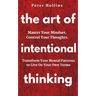 The Art of Intentional Thinking: Master Your Mindset. Control Your Thoughts. Transform Your Mental Patterns to Live On Your Own Terms.