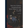 Bacon Versus Shakespeare. Who Wrote The Plays?