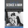 How to Seduce a Man: The Right Way - Bundle - The Only 3 Books You Need to Master How to Seduce Men, Make Him Want You and the Art of Seduction Today