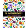 50 Amazing Flowers Adult Coloring Book: An Adult Coloring Book with Beautiful Spring Flowers, Fun, Easy, Relaxation, Stress-Relief, Meditation and Cre