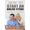 How To Start An Online Store: How To Start an Online Store: The Complete Step-by-Step Beginners Guide To Starting Your Online Business