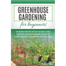 Greenhouse Gardening for Beginners: The Ultimate Guide that will teach you How to Build a Perfect and Inexpensive Greenhouse and Grow your Favorite Ve
