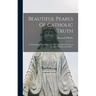Beautiful Pearls Of Catholic Truth: Containing the Teachings of the Holy Catholic Church and the Sacred Books of the Bible...