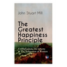 The Greatest Happiness Principle - Utilitarianism, on Liberty & the Subjection of Women: The Principle of the Greatest-Happiness: What Is Utilitariani