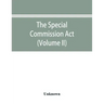The Special Commission Act, 1888 Report of the proceedings before the commissioners appointed by the Act (Volume II)