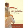 What We Should Teach Our Children About Money: A Guide for Everyone Covering the Basics of Personal Finance