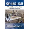 How to Build a House: A Practical, Common-Sense Guide to Residential Construction
