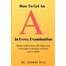 How To Get an A in Every Examination: Study habits that will make you a straight A student without extra effort