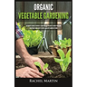 Organic Vegetable Gardening: Beginner's Guide to Quickly Learn and Master How to Grow Your Own Vegetables and How to Start a Healthy Garden at Home