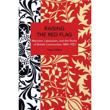 Raising the Red Flag: Marxism, Labourism, and the Roots of British Communism, 1884-1921