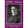 Steel Titan: The Life of Charles M. Schwab