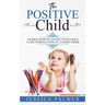 The Positive Child: Guided Steps To Giving Your Child A Life Worth Living In A Happy Home