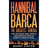 Hannibal Barca, The Greatest General: The Meteoric Rise, Defeat, And Destruction Of Rome's Fiercest Rival