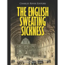 The English Sweating Sickness: The History and Legacy of the Mysterious Disease that Plagued Medieval London