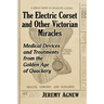 The Electric Corset and Other Victorian Miracles: Medical Devices and Treatments from the Golden Age of Quackery