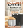 Bread Machine Cookbook for Beginners: Learn how to make homemade bread with over 50 quick recipes for baking pizza, sweet sourdough pastry and gluten