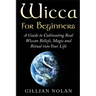 Wicca for Beginners: A Guide to Cultivating Real Wiccan Beliefs, Magic and Ritual into Your Life