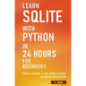 Learn SQLite with Python in 24 hours For Beginners - Simple, Concise & Easy Guide To Using Database with Python