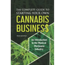 The Complete Guide to Starting Your Own Cannabis Business - An Introduction to the Medical Marijuana Industry