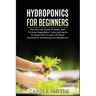 Hydroponics for Beginners: The Ultimate Guide To Easily Start To Grow Vegetables, Fruits And Herbs At Home And To Learn All About Hydroponic Gard