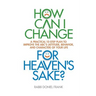 How Can I Change, for Heaven's Sake: A practical 10-step plan to improve the ABC's (Attitude, Behavior, and Character) of your life