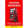 Vending Machines: A Simple Guide to Start a Vending Machine (The Ultimate Complete Guide to Automate Your Income and Achieve Financial Transformation)