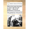 Nature the Great Physician; Or, Every Man His Own Doctor: ... by an Old Gentleman of Fourscore.