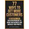 77 Ways To Get More Customers - The Essential Guide for Entrepreneurs To Grow Your Business and Increase Your Profits