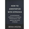 How To Anesthetize With Hypnosis: An Ericksonian Approach To Numbing Physiological and Mental Pain With Hypnosis