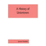 A history of Uniontown: the county seat of Fayette County, Pennsylvania